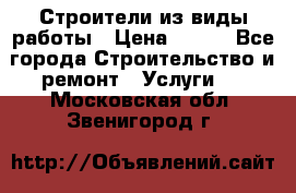 Строители из виды работы › Цена ­ 214 - Все города Строительство и ремонт » Услуги   . Московская обл.,Звенигород г.